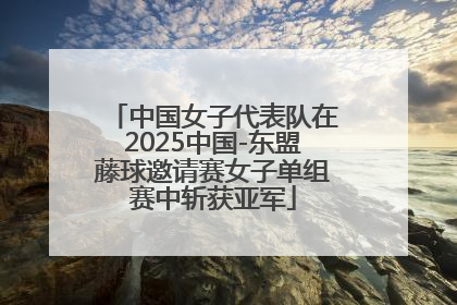 中国女子代表队在2025中国-东盟藤球邀请赛女子单组赛中斩获亚军