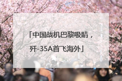 中国战机巴黎吸睛，歼-35A首飞海外
