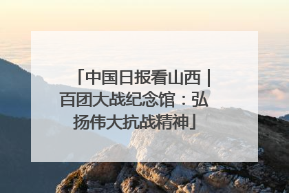 中国日报看山西｜百团大战纪念馆：弘扬伟大抗战精神