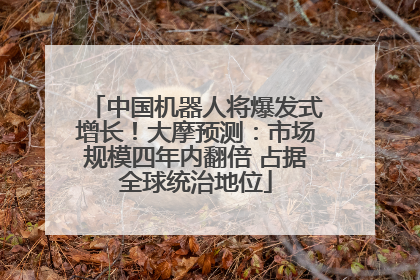 中国机器人将爆发式增长！大摩预测：市场规模四年内翻倍 占据全球统治地位