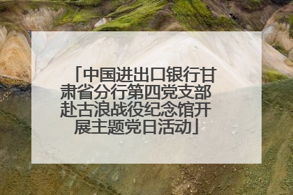 中国进出口银行甘肃省分行第四党支部赴古浪战役纪念馆开展主题党日活动