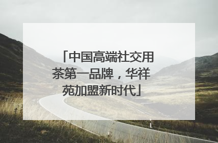 中国高端社交用茶第一品牌，华祥苑加盟新时代