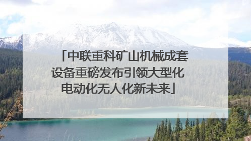 中联重科矿山机械成套设备重磅发布引领大型化电动化无人化新未来