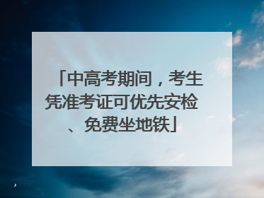 中高考期间，考生凭准考证可优先安检、免费坐地铁