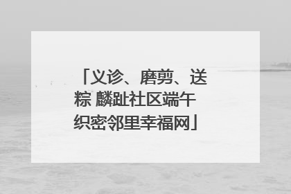 义诊、磨剪、送粽 麟趾社区端午织密邻里幸福网