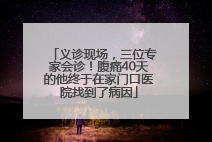 义诊现场，三位专家会诊！腹痛40天的他终于在家门口医院找到了病因