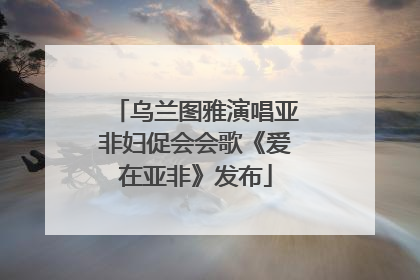 乌兰图雅演唱亚非妇促会会歌《爱在亚非》发布