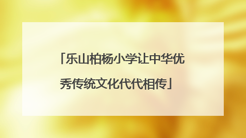 乐山柏杨小学让中华优秀传统文化代代相传