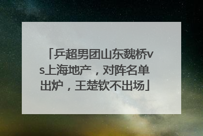乒超男团山东魏桥vs上海地产，对阵名单出炉，王楚钦不出场