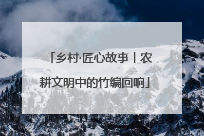 乡村·匠心故事丨农耕文明中的竹编回响