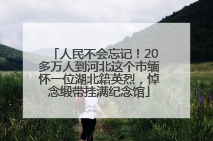人民不会忘记！20多万人到河北这个市缅怀一位湖北籍英烈，悼念缎带挂满纪念馆