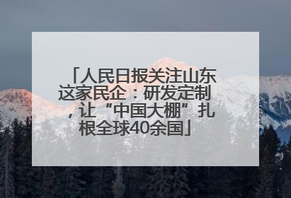 人民日报关注山东这家民企：研发定制，让“中国大棚”扎根全球40余国