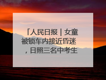 人民日报｜女童被锁车内接近昏迷，日照三名中考生果断破窗救人