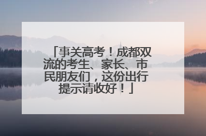 事关高考！成都双流的考生、家长、市民朋友们，这份出行提示请收好！