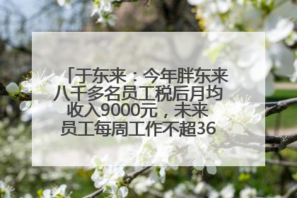 于东来：今年胖东来八千多名员工税后月均收入9000元，未来员工每周工作不超36小时，年假40天起！胖东来“店王”业绩快赶超山姆