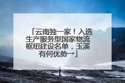 云南独一家！入选生产服务型国家物流枢纽建设名单，玉溪有何优势→