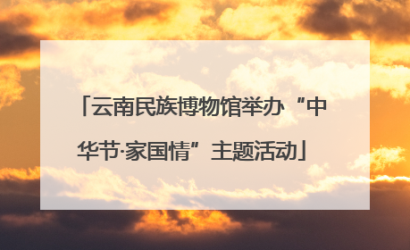 云南民族博物馆举办“中华节·家国情”主题活动