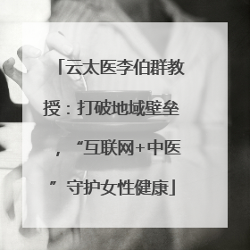 云太医李伯群教授：打破地域壁垒，“互联网+中医”守护女性健康
