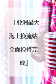 亚洲最大海上换流站全面检修完成