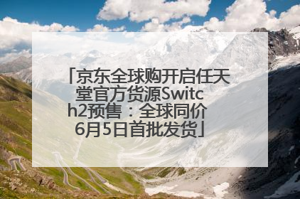 京东全球购开启任天堂官方货源Switch2预售：全球同价 6月5日首批发货