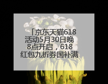 京东天猫618活动5月30日晚8点开启，618红包九折券国补满减叠加，力度堪比双十一