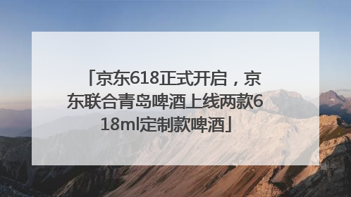 京东618正式开启，京东联合青岛啤酒上线两款618ml定制款啤酒