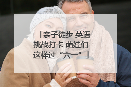 亲子徒步 英语挑战打卡 萌娃们这样过“六一”
