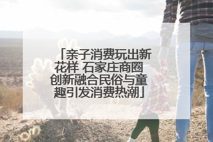 亲子消费玩出新花样 石家庄商圈创新融合民俗与童趣引发消费热潮