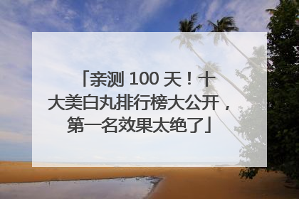 亲测 100 天！十大美白丸排行榜大公开，第一名效果太绝了