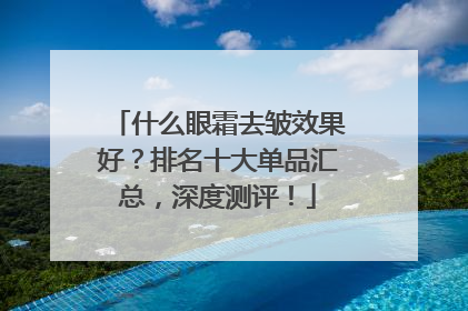 什么眼霜去皱效果好？排名十大单品汇总，深度测评！