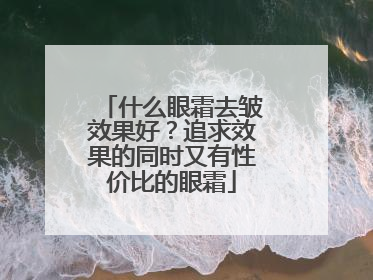 什么眼霜去皱效果好？追求效果的同时又有性价比的眼霜
