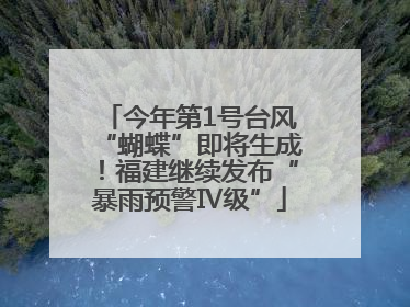 今年第1号台风“蝴蝶”即将生成！福建继续发布“暴雨预警Ⅳ级”