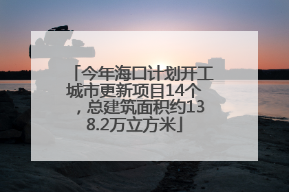 今年海口计划开工城市更新项目14个，总建筑面积约138.2万立方米