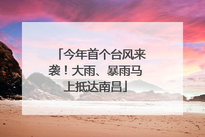 今年首个台风来袭！大雨、暴雨马上抵达南昌