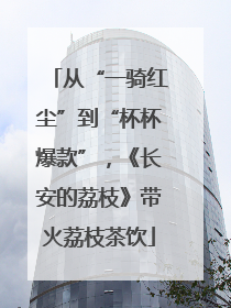 从“一骑红尘”到“杯杯爆款”，《长安的荔枝》带火荔枝茶饮