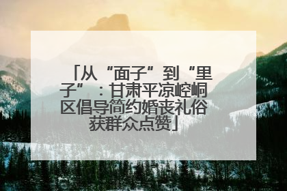 从“面子”到“里子”：甘肃平凉崆峒区倡导简约婚丧礼俗获群众点赞