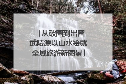 从破圈到出圈 武陵源以山水绘就全域旅游新图景