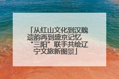 从红山文化到汉魏遗韵再到盛京记忆 “三阳”联手共绘辽宁文旅新图景