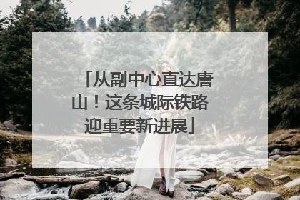 从副中心直达唐山！这条城际铁路迎重要新进展