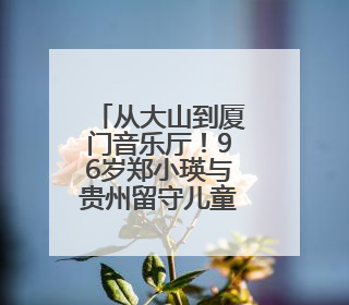从大山到厦门音乐厅！96岁郑小瑛与贵州留守儿童的动人约定
