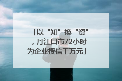 以“知”换“资”，丹江口市72小时为企业授信千万元