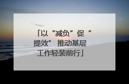 以“减负”促“提效” 推动基层工作轻装前行