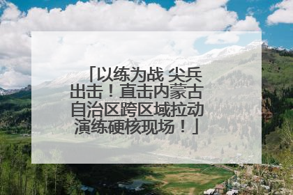 以练为战 尖兵出击！直击内蒙古自治区跨区域拉动演练硬核现场！