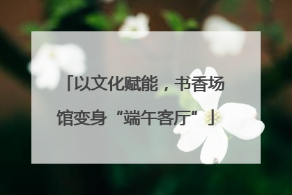 以文化赋能，书香场馆变身“端午客厅”