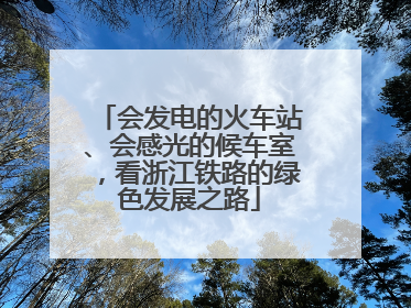 会发电的火车站、会感光的候车室，看浙江铁路的绿色发展之路