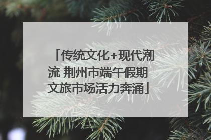 传统文化+现代潮流 荆州市端午假期文旅市场活力奔涌
