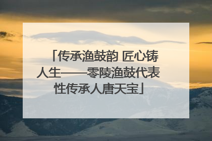 传承渔鼓韵 匠心铸人生——零陵渔鼓代表性传承人唐天宝