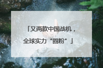 又两款中国战机，全球实力“圈粉”