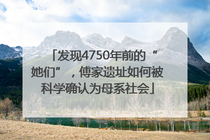 发现4750年前的“她们”，傅家遗址如何被科学确认为母系社会