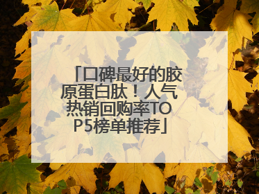 口碑最好的胶原蛋白肽！人气热销回购率TOP5榜单推荐